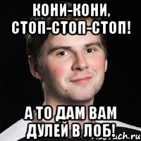 Кони-кони, стоп-стоп-стоп! а то дам Вам Дулей в лоб!