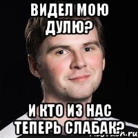 видел мою Дулю? и кто из нас теперь слабак?