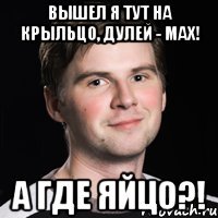 Вышел я тут на крыльцо, дулей - мах! а где яйцо?!