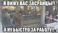 Я Вижу Вас засранцы!! А ну быстро за работу!!