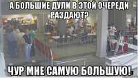 а большие Дули в этой очереди раздают? чур мне самую большую!