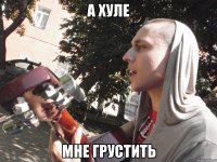 а хуле мне грустить