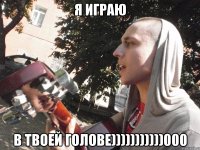 я играю в твоей голове)))))))))))000