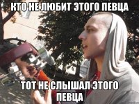 кто не любит этого певца тот не слышал этого певца