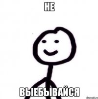 НЕ ВЫЕБЫВАЙСЯ