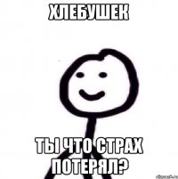 хлебушек ты что страх потерял?
