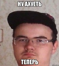 НУ Ахуеть теперь