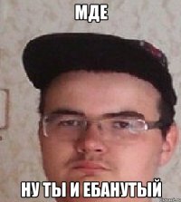 МДЕ ну ты и ебанутый