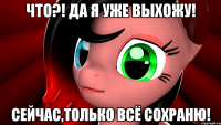 Что?! Да я уже выхожу! Сейчас,только всё сохраню!