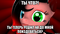 Ты что?! Ты теперь решил на до мной поиздеваться?