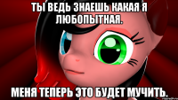 Ты ведь знаешь какая я любопытная. Меня теперь это будет мучить.