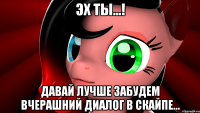 эх ты...! давай лучше забудем вчерашний диалог в скайпе...