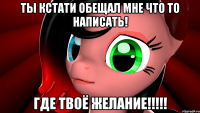 Ты кстати обещал мне что то написать! ГДЕ ТВОЁ ЖЕЛАНИЕ!!!!!