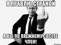 я правлю страной а вы по прежнему сосете член!