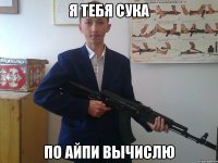 Я ТЕБЯ СУКА ПО АЙПИ ВЫЧИСЛЮ