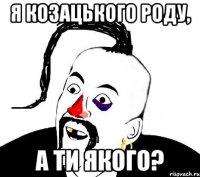 Я козацького роду, а ти якого?