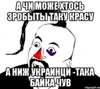 а чи може хтось зробыты таку красу а ниж украинци -така байка чув