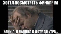 Хотел посмотреть финал ЧМ Забыл, и ебашил в доту до утра...