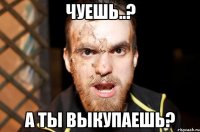 ЧУЕШЬ..? А ТЫ ВЫКУПАЕШЬ?
