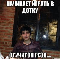 начинает играть в дотку стучится резо....