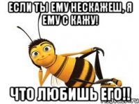 если ты ему нескажеш, я ему с кажу! что любишь его!!