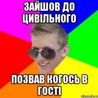 Зайшов до цивільного позвав когось в гості