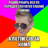 Рішив робить все по порядку.Спочатку спалив чайник а потім сів за комп