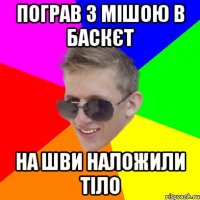 Пограв з Мішою в баскєт на шви наложили тіло