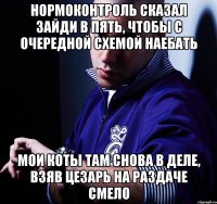 нормоконтроль сказал зайди в пять, чтобы с очередной схемой наебать мои коты там снова в деле, взяв цезарь на раздаче смело