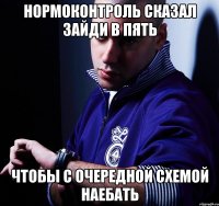 нормоконтроль сказал зайди в пять чтобы с очередной схемой наебать