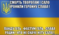 смерть творогам ! сало уронили героину слава ! панду геть , фастум гель , слава рации ! кто не скаче нету сала !