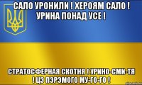 сало уронили ! хероям сало ! урина понад усе ! стратосферная скотня ! урино-сми-тя ! цэ пэрэмого му-го-го !