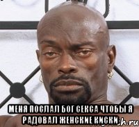  меня послал бог секса чтобы я радовал женские киски