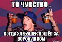 То чувство , когда хлебушек пошёл за воробушком