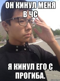 он кинул меня в чс я кинул его с прогиба.