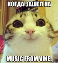 Когда зашел на Music from Vine!