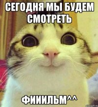 Сегодня мы будем смотреть Фииильм^^