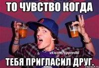 То чувство когда тебя пригласил друг.