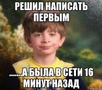 Решил написать первым .......а была в сети 16 минут назад