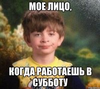 Мое лицо, когда работаешь в субботу
