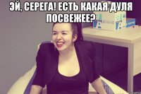 Эй, Серега! Есть какая Дуля посвежее? 