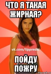 что я такая жирная? пойду пожру