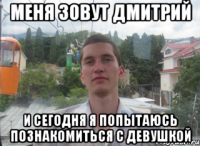 Меня зовут дмитрий и сегодня я попытаюсь познакомиться с девушкой