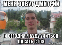 Меня зовут дмитрий и сегодня я буду учиться писать стоя
