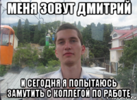 Меня зовут дмитрий и сегодня я попытаюсь замутить с коллегой по работе