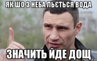 ЯК ШО З НЕБА ЛЬЄТЬСЯ ВОДА ЗНАЧИТЬ ЙДЕ ДОЩ