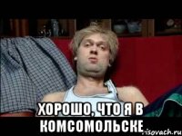 хорошо, что я в комсомольске