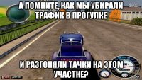 А помните, как мы убирали трафик в прогулке и разгоняли тачки на этом участке?