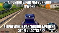 А помните, как мы убирали трафик в прогулке и разгоняли тачки на этом участке?