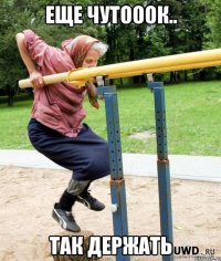 Еще чутооок.. так держать